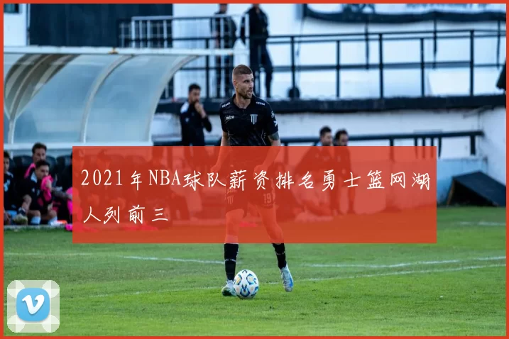 2021年NBA球队薪资排名勇士篮网湖人列前三