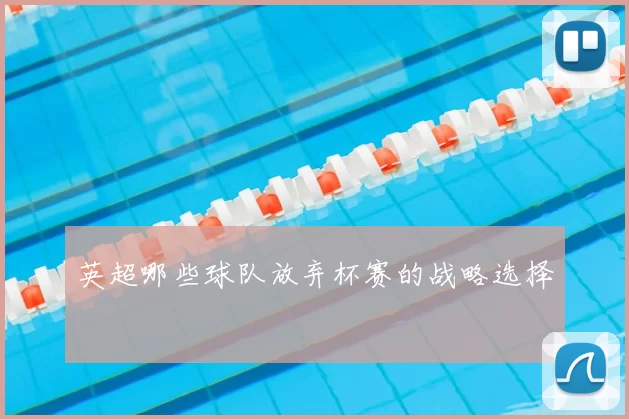 英超哪些球队放弃杯赛的战略选择