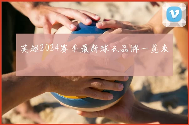 英超2024赛季最新球衣品牌一览表
