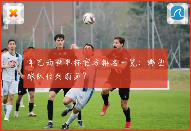 年巴西世界杯官方排名一览：哪些球队位列前茅？