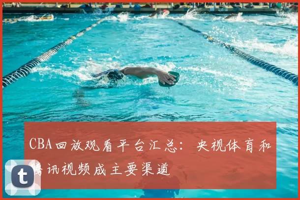 CBA回放观看平台汇总:央视体育和腾讯视频成主要渠道