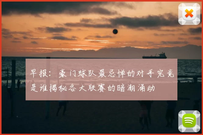 早报：豪门球队最忌惮的对手究竟是谁揭秘各大联赛的暗潮涌动