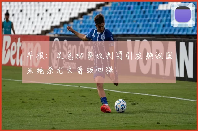 早报：足总杯争议判罚引发热议国米绝杀尤文晋级四强