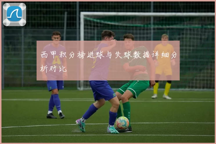 西甲积分榜进球与失球数据详细分析对比