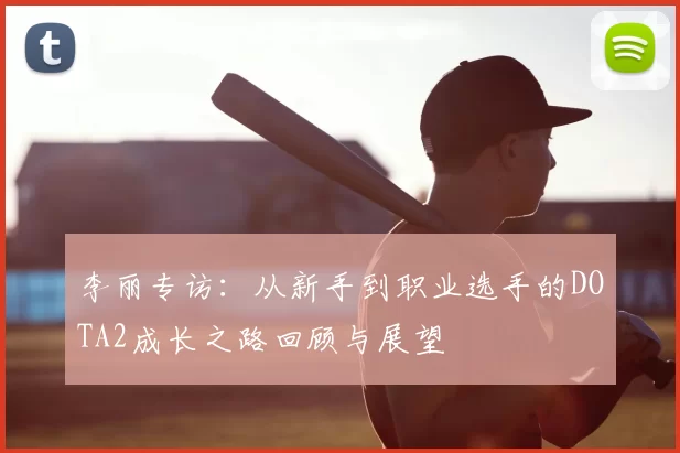 李丽专访：从新手到职业选手的DOTA2成长之路回顾与展望