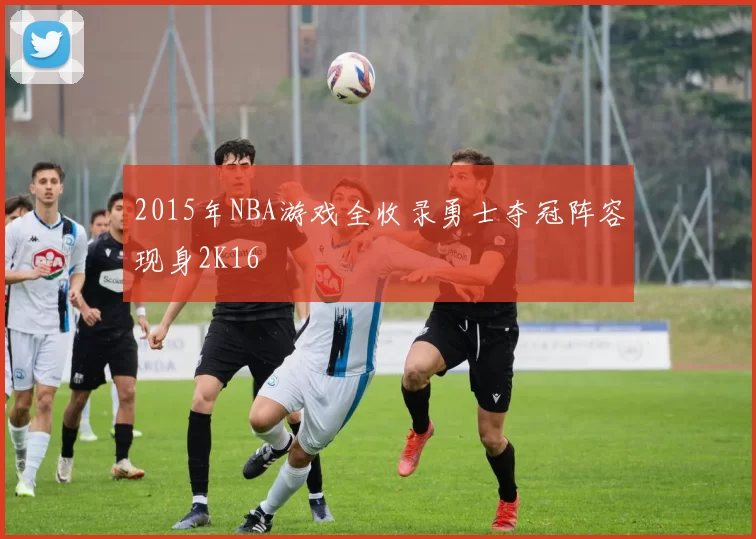 2015年NBA游戏全收录勇士夺冠阵容现身2K16
