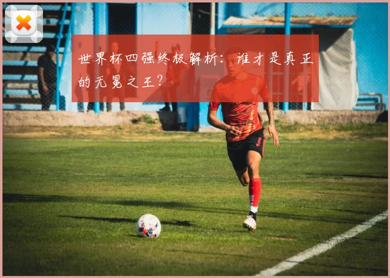 世界杯四强终极解析：谁才是真正的无冕之王？