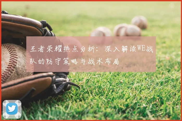 王者荣耀热点分析：深入解读WE战队的防守策略与战术布局