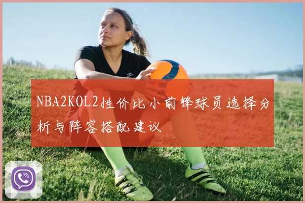 NBA2KOL2性价比小前锋球员选择分析与阵容搭配建议