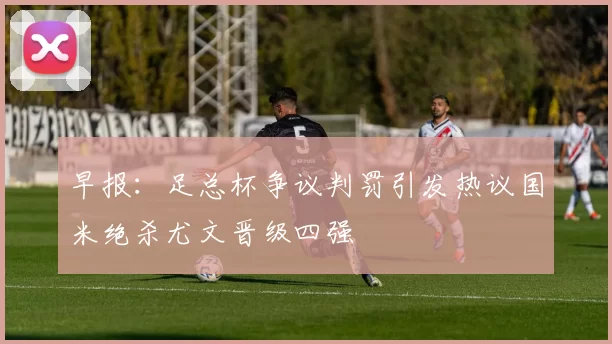 早报：足总杯争议判罚引发热议国米绝杀尤文晋级四强