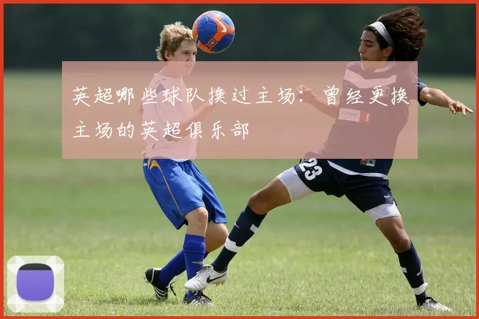 英超哪些球队换过主场:曾经更换主场的英超俱乐部