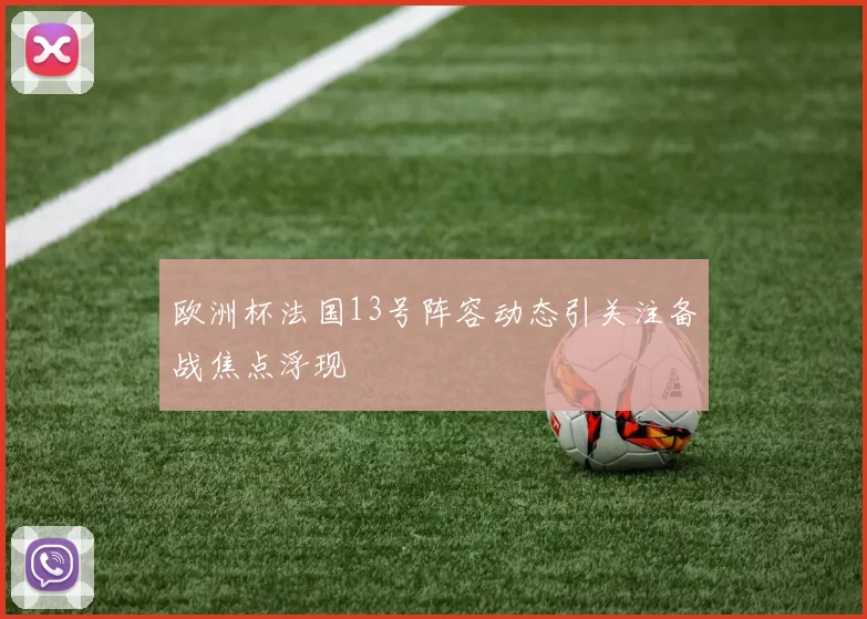 欧洲杯法国13号阵容动态引关注备战焦点浮现