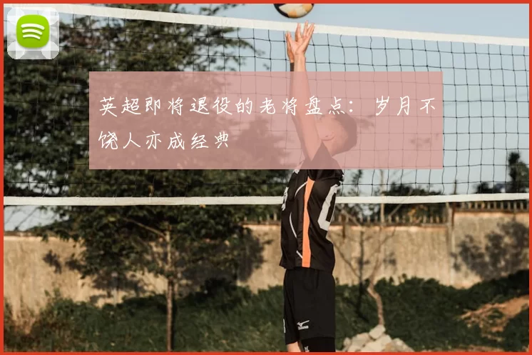 英超即将退役的老将盘点：岁月不饶人亦成经典