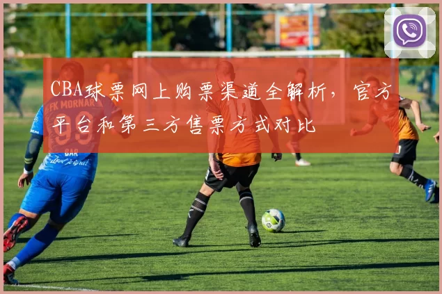 CBA球票网上购票渠道全解析,官方平台和第三方售票方式对比