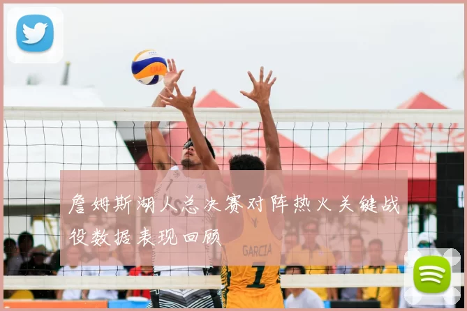 詹姆斯湖人总决赛对阵热火关键战役数据表现回顾