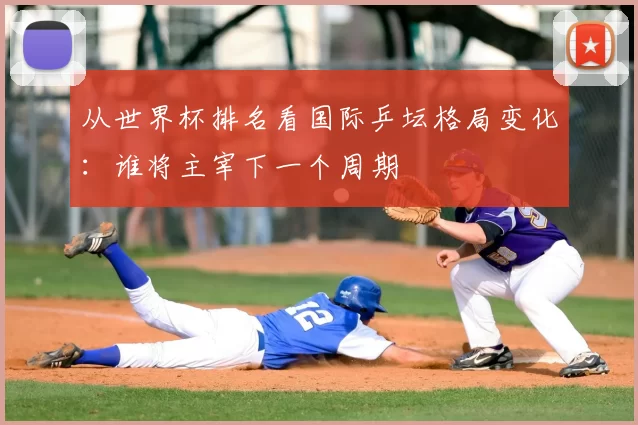 从世界杯排名看国际乒坛格局变化:谁将主宰下一个周期