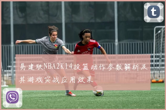 易建联NBA2K14投篮动作参数解析及其游戏实战应用效果