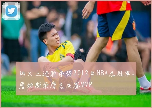 热火三连胜夺得2012年NBA总冠军,詹姆斯荣膺总决赛MVP