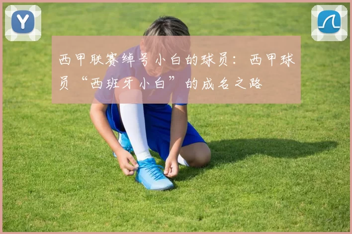 西甲联赛绰号小白的球员:西甲球员“西班牙小白”的成名之路