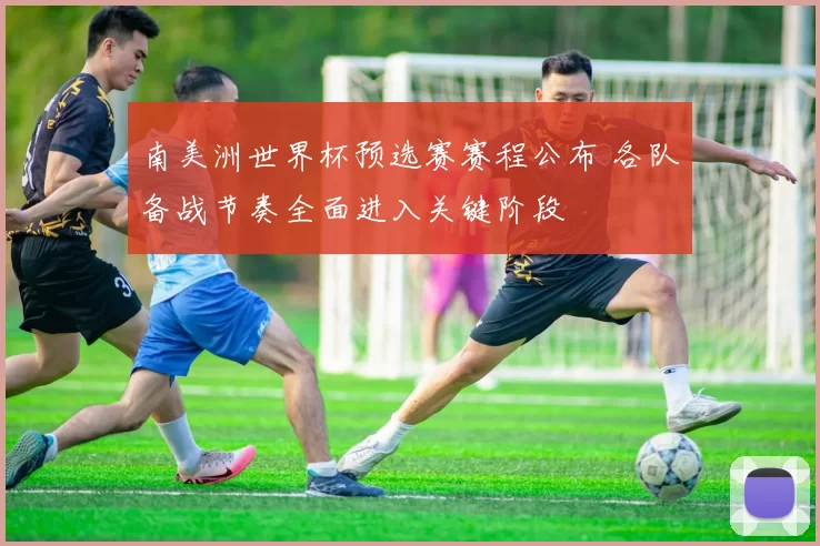 南美洲世界杯预选赛赛程公布 各队备战节奏全面进入关键阶段