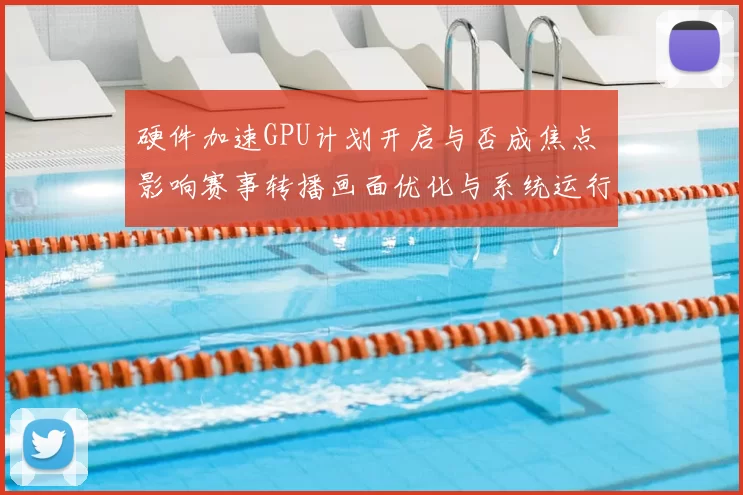 硬件加速GPU计划开启与否成焦点 影响赛事转播画面优化与系统运行效率