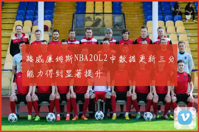 路威廉姆斯NBA2OL2中数据更新三分能力得到显著提升