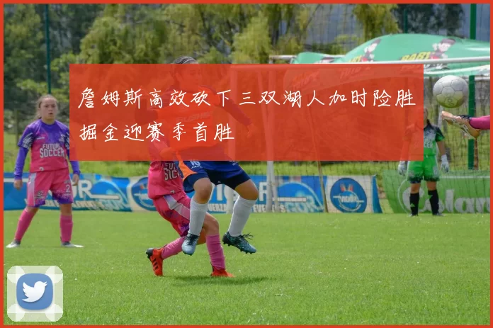 詹姆斯高效砍下三双湖人加时险胜掘金迎赛季首胜