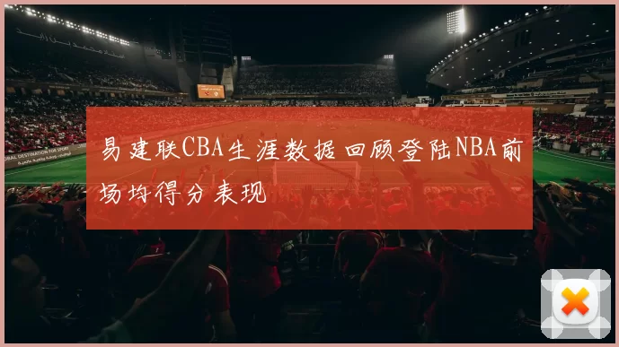 易建联CBA生涯数据回顾登陆NBA前场均得分表现
