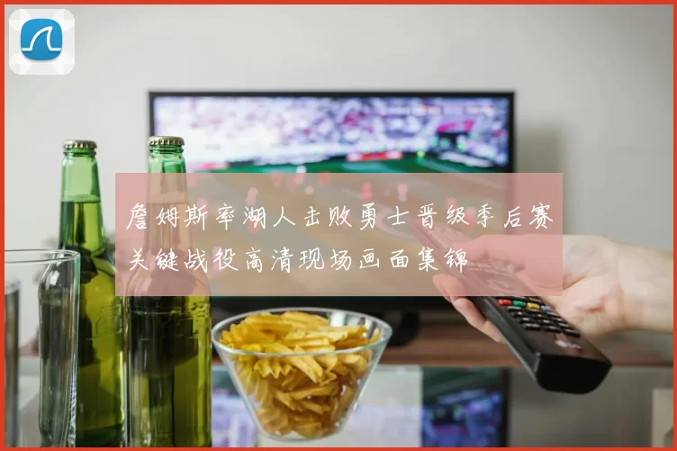 詹姆斯率湖人击败勇士晋级季后赛关键战役高清现场画面集锦