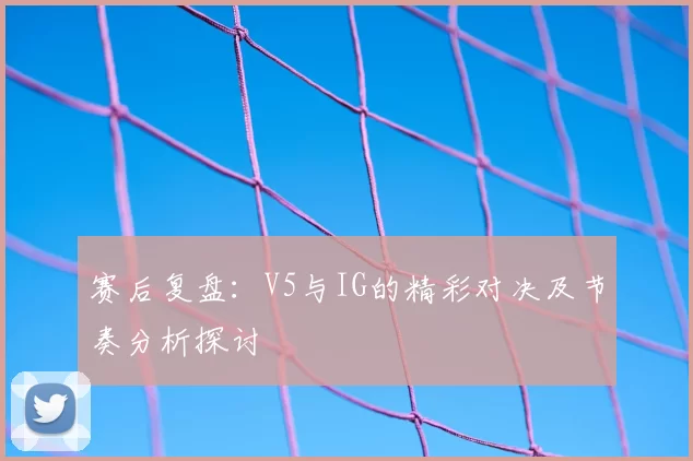 赛后复盘:V5与IG的精彩对决及节奏分析探讨