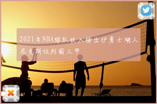 2021年NBA球队收入榜出炉勇士湖人尼克斯位列前三甲