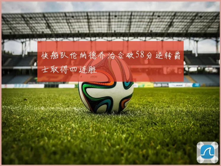 快船队伦纳德乔治合砍58分逆转爵士取得四连胜