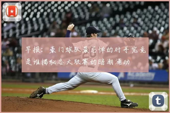 早报：豪门球队最忌惮的对手究竟是谁揭秘各大联赛的暗潮涌动