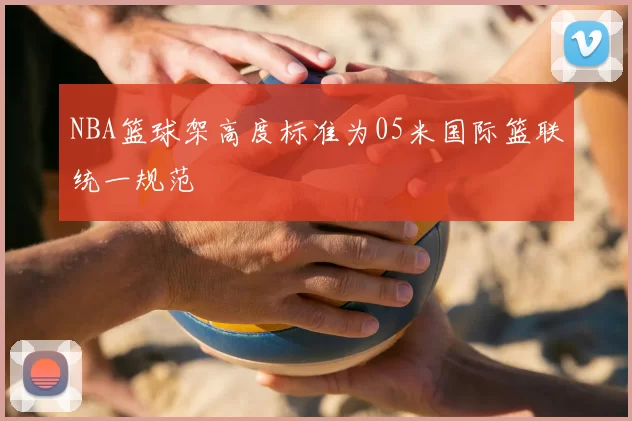 NBA篮球架高度标准为05米国际篮联统一规范