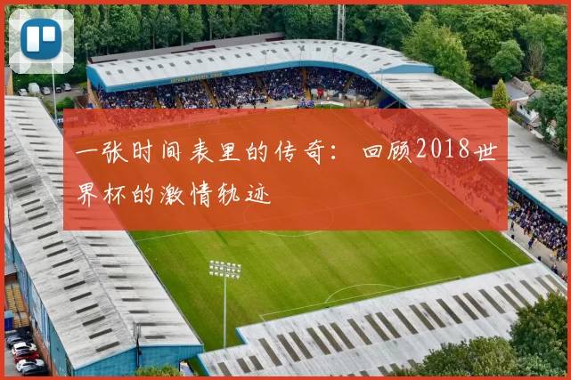 一张时间表里的传奇:回顾2018世界杯的激情轨迹
