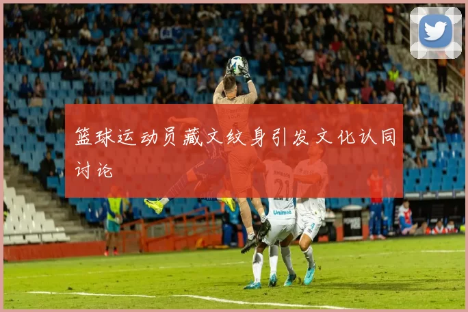 篮球运动员藏文纹身引发文化认同讨论