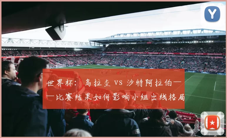世界杯:乌拉圭 vs 沙特阿拉伯——比赛结果如何影响小组出线格局