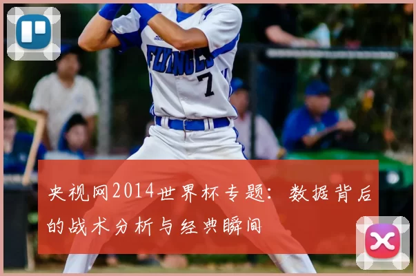 央视网2014世界杯专题:数据背后的战术分析与经典瞬间