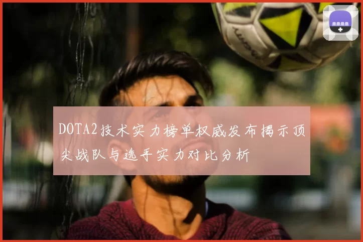 DOTA2技术实力榜单权威发布揭示顶尖战队与选手实力对比分析