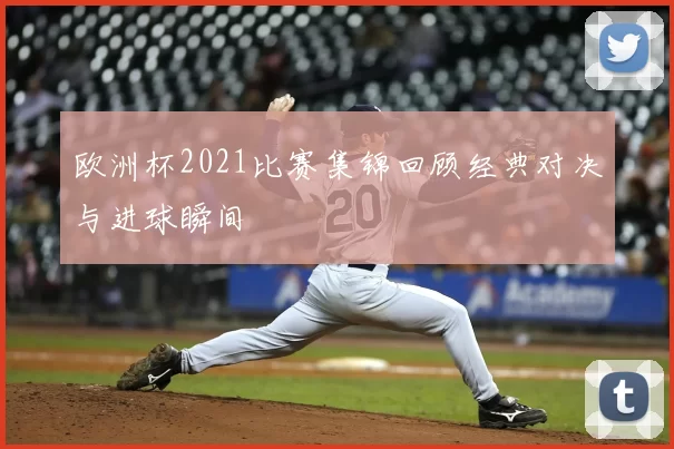 欧洲杯2021比赛集锦回顾经典对决与进球瞬间
