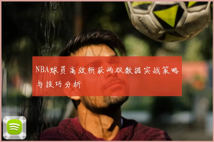 NBA球员高效斩获两双数据实战策略与技巧分析