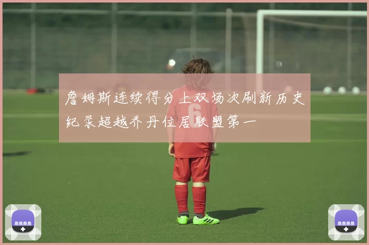 詹姆斯连续得分上双场次刷新历史纪录超越乔丹位居联盟第一