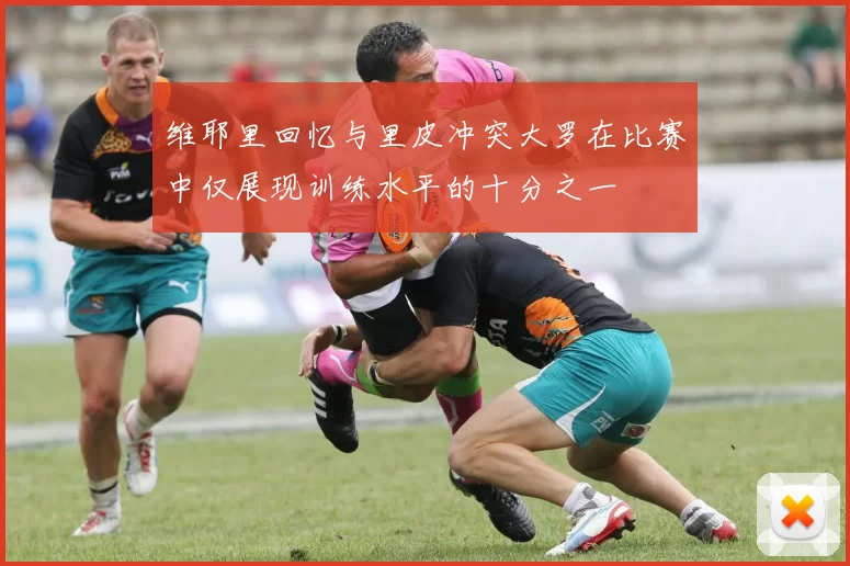 维耶里回忆与里皮冲突大罗在比赛中仅展现训练水平的十分之一