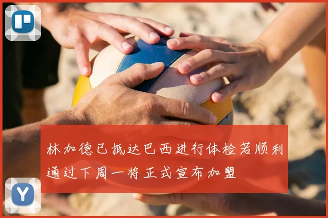 林加德已抵达巴西进行体检若顺利通过下周一将正式宣布加盟