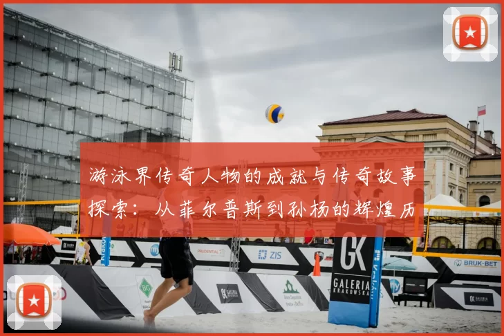 游泳界传奇人物的成就与传奇故事探索:从菲尔普斯到孙杨的辉煌历程
