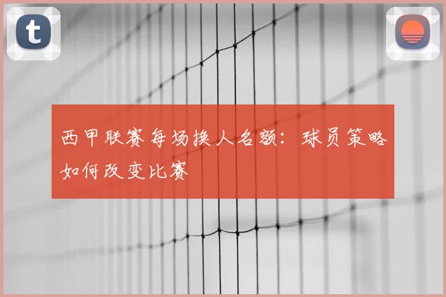 西甲联赛每场换人名额：球员策略如何改变比赛