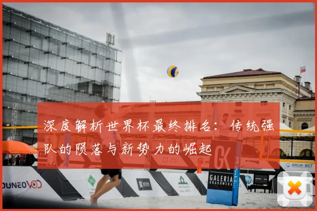 深度解析世界杯最终排名:传统强队的陨落与新势力的崛起