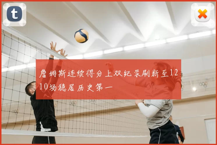 詹姆斯连续得分上双纪录刷新至1210场稳居历史第一