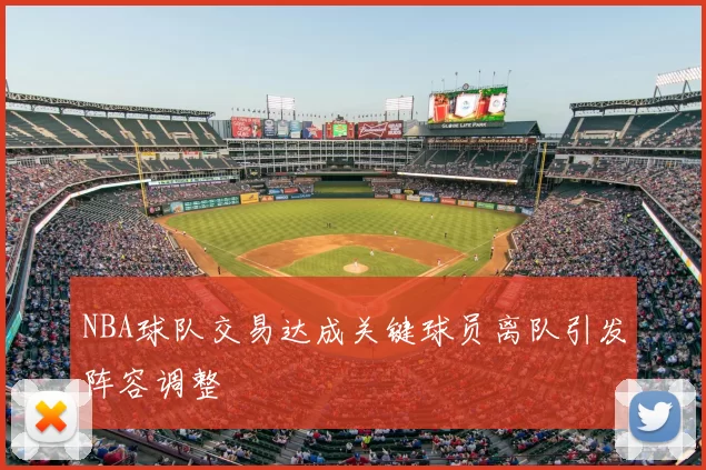 NBA球队交易达成关键球员离队引发阵容调整