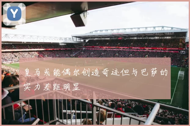 皇马或能偶尔创造奇迹但与巴萨的实力差距明显